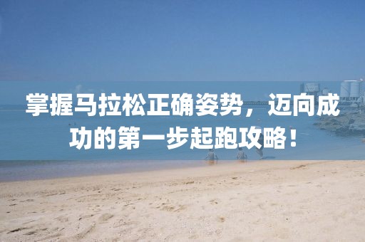 掌握马拉松正确姿势，迈向成功的第一步起跑攻略！