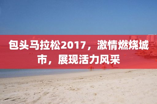 包头马拉松2017，激情燃烧城市，展现活力风采