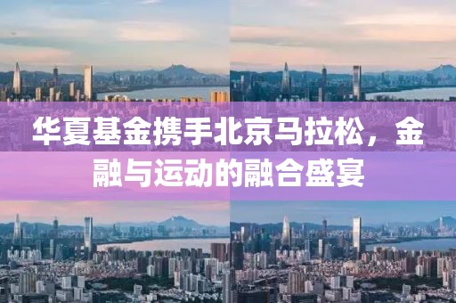 华夏基金携手北京马拉松，金融与运动的融合盛宴