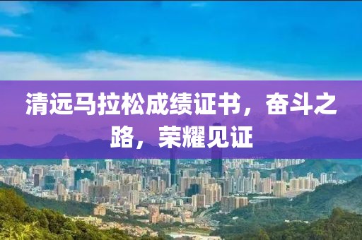 清远马拉松成绩证书，奋斗之路，荣耀见证