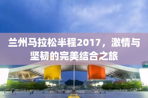 兰州马拉松半程2017，激情与坚韧的完美结合之旅