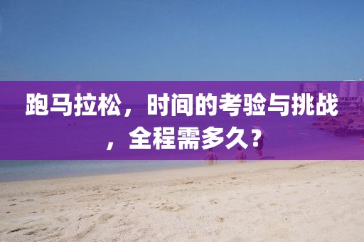 跑马拉松，时间的考验与挑战，全程需多久？