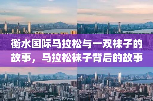 衡水国际马拉松与一双袜子的故事，马拉松袜子背后的故事