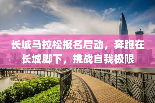 长城马拉松报名启动，奔跑在长城脚下，挑战自我极限