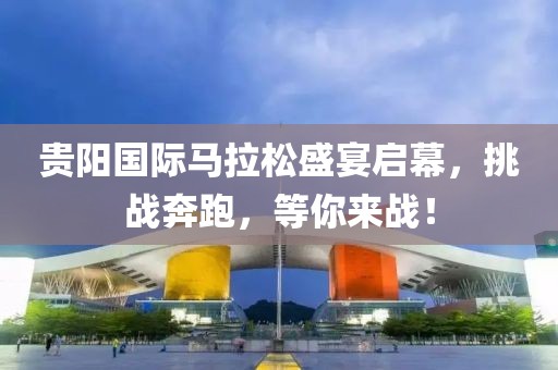 贵阳国际马拉松盛宴启幕，挑战奔跑，等你来战！