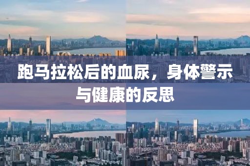 跑马拉松后的血尿，身体警示与健康的反思
