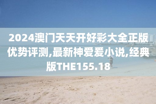 2024澳门天天开好彩大全正版优势评测,最新神爱爰小说,经典版THE155.18