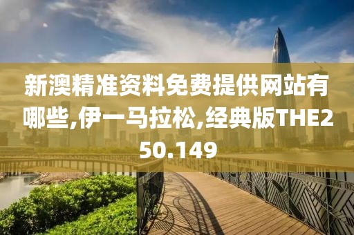 新澳精准资料免费提供网站有哪些,伊一马拉松,经典版THE250.149