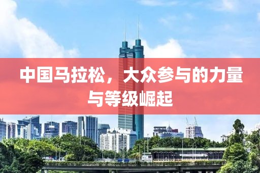中国马拉松，大众参与的力量与等级崛起
