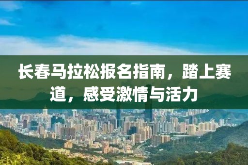 长春马拉松报名指南，踏上赛道，感受激情与活力