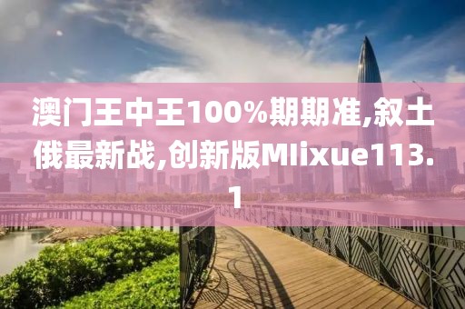 澳门王中王100%期期准,叙土俄最新战,创新版MIixue113.1