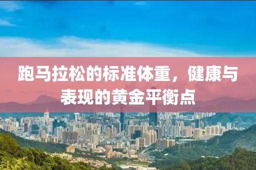 跑马拉松的标准体重，健康与表现的黄金平衡点