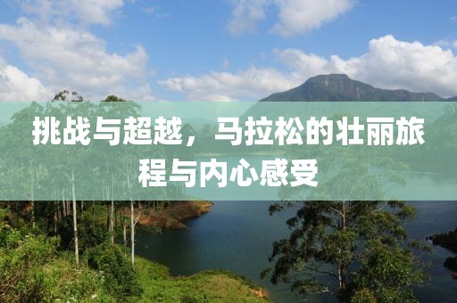 挑战与超越，马拉松的壮丽旅程与内心感受