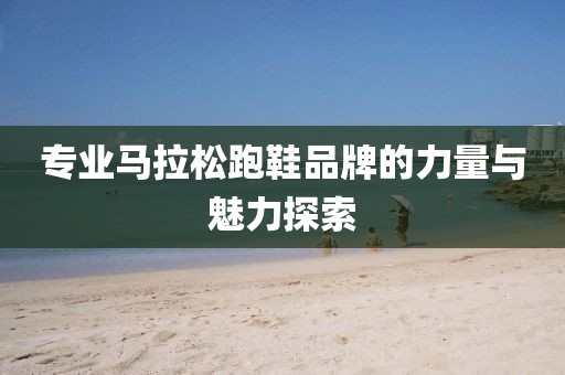 专业马拉松跑鞋品牌的力量与魅力探索