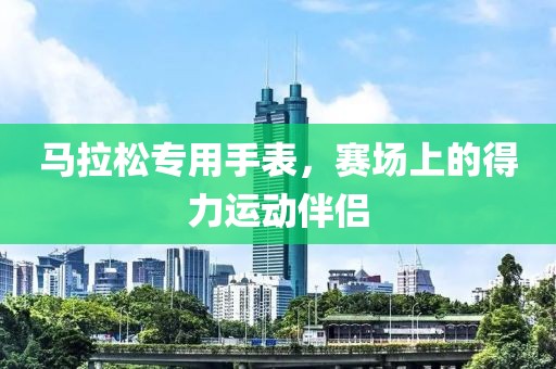 马拉松专用手表，赛场上的得力运动伴侣