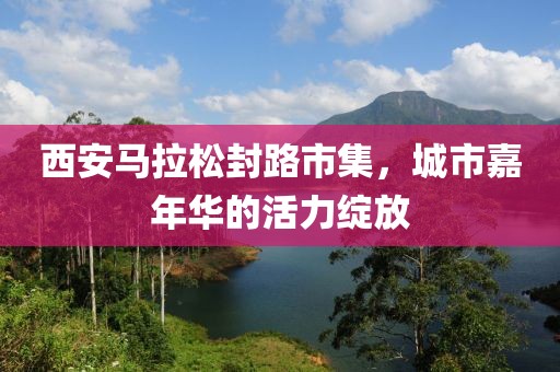西安马拉松封路市集，城市嘉年华的活力绽放