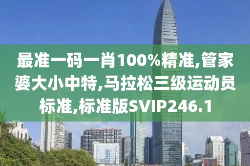 最准一码一肖100%精准,管家婆大小中特,马拉松三级运动员标准,标准版SVIP246.1