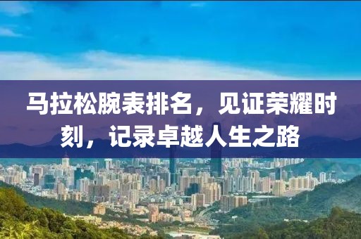 马拉松腕表排名，见证荣耀时刻，记录卓越人生之路