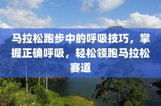 马拉松跑步中的呼吸技巧，掌握正确呼吸，轻松领跑马拉松赛道