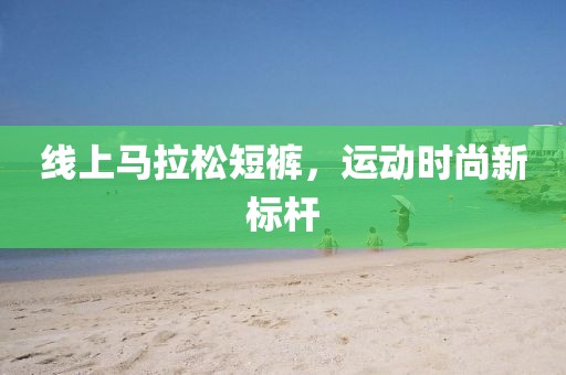 线上马拉松短裤，运动时尚新标杆
