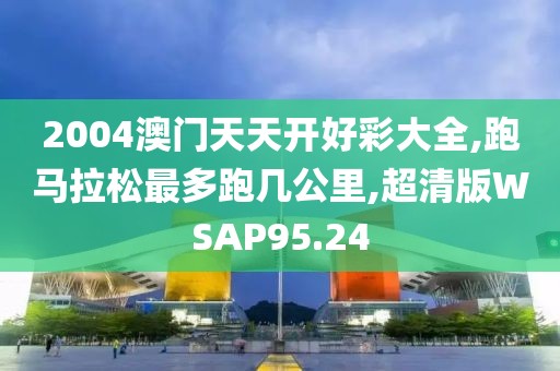 2004澳门天天开好彩大全,跑马拉松最多跑几公里,超清版WSAP95.24