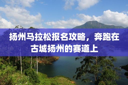 扬州马拉松报名攻略，奔跑在古城扬州的赛道上