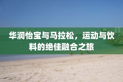 华润怡宝与马拉松，运动与饮料的绝佳融合之旅