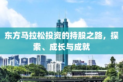 东方马拉松投资的持股之路，探索、成长与成就