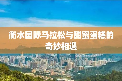 衡水国际马拉松与甜蜜蛋糕的奇妙相遇