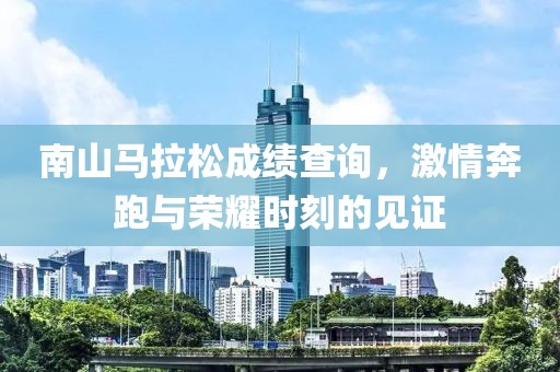 南山马拉松成绩查询，激情奔跑与荣耀时刻的见证