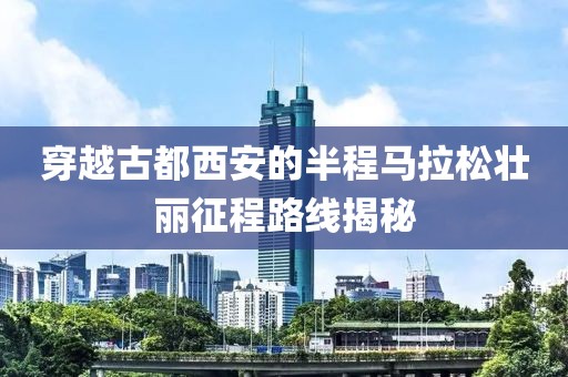 穿越古都西安的半程马拉松壮丽征程路线揭秘