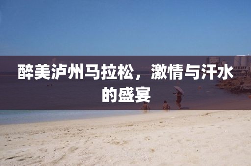 醉美泸州马拉松，激情与汗水的盛宴