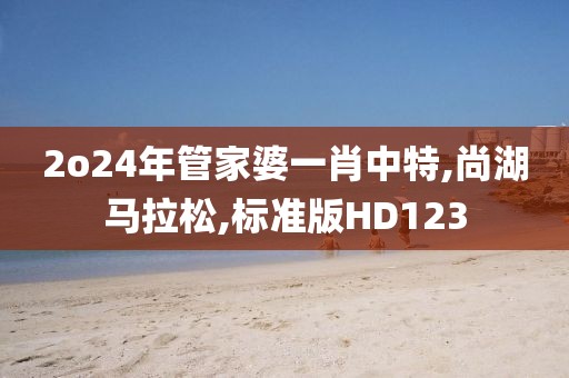 2o24年管家婆一肖中特,尚湖马拉松,标准版HD123