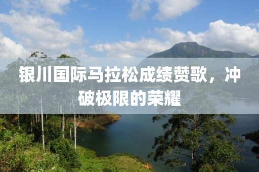银川国际马拉松成绩赞歌，冲破极限的荣耀