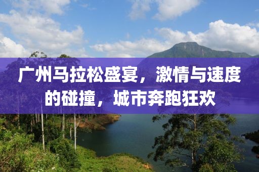 广州马拉松盛宴，激情与速度的碰撞，城市奔跑狂欢