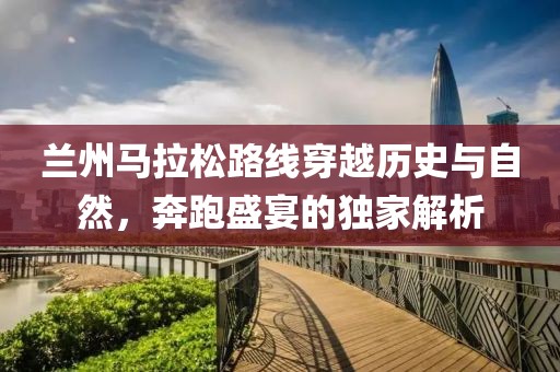 兰州马拉松路线穿越历史与自然，奔跑盛宴的独家解析