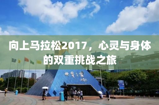 向上马拉松2017，心灵与身体的双重挑战之旅
