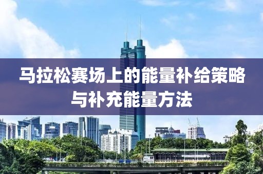 马拉松赛场上的能量补给策略与补充能量方法