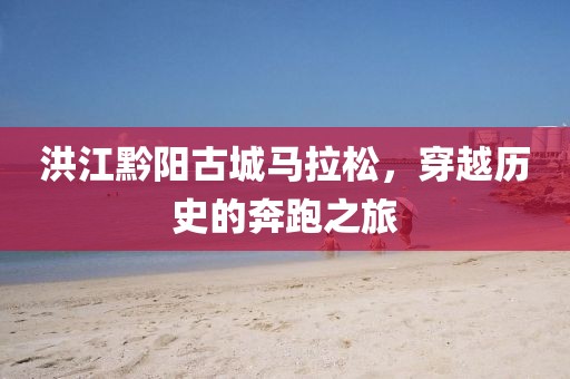 洪江黔阳古城马拉松，穿越历史的奔跑之旅