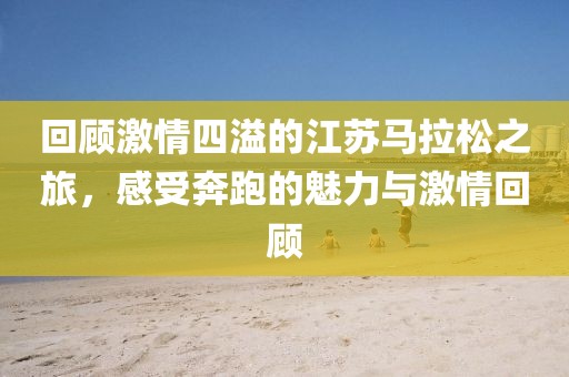 回顾激情四溢的江苏马拉松之旅，感受奔跑的魅力与激情回顾