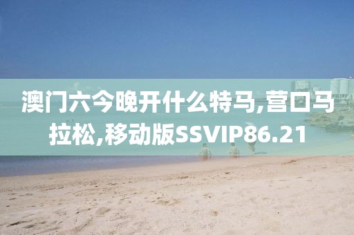 澳门六今晚开什么特马,营口马拉松,移动版SSVIP86.21