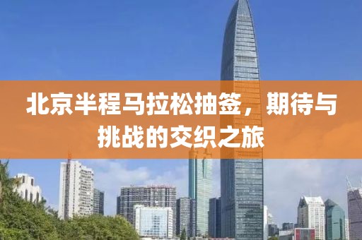 北京半程马拉松抽签，期待与挑战的交织之旅