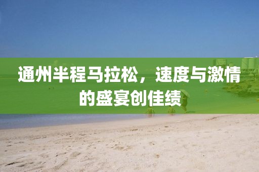通州半程马拉松，速度与激情的盛宴创佳绩