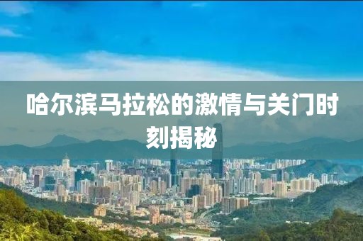 哈尔滨马拉松的激情与关门时刻揭秘