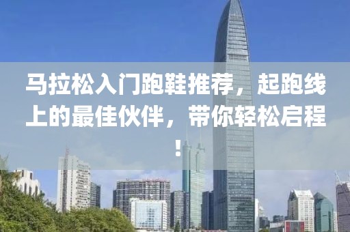 马拉松入门跑鞋推荐，起跑线上的最佳伙伴，带你轻松启程！