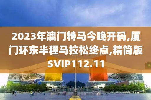 2023年澳门特马今晚开码,厦门环东半程马拉松终点,精简版SVIP112.11