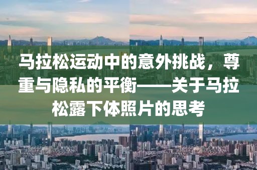 马拉松运动中的意外挑战，尊重与隐私的平衡——关于马拉松露下体照片的思考