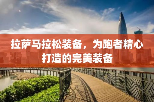 拉萨马拉松装备，为跑者精心打造的完美装备