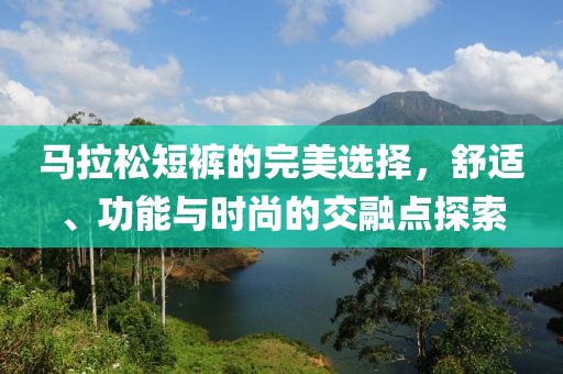 马拉松短裤的完美选择，舒适、功能与时尚的交融点探索