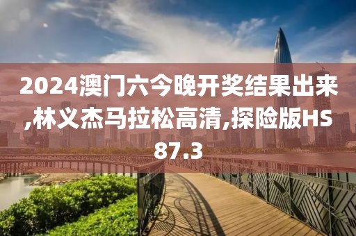 2024澳门六今晚开奖结果出来,林义杰马拉松高清,探险版HS87.3